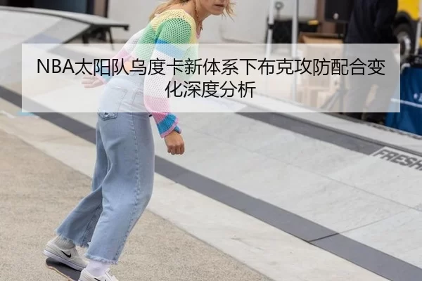 NBA太阳队乌度卡新体系下布克攻防配合变化深度分析